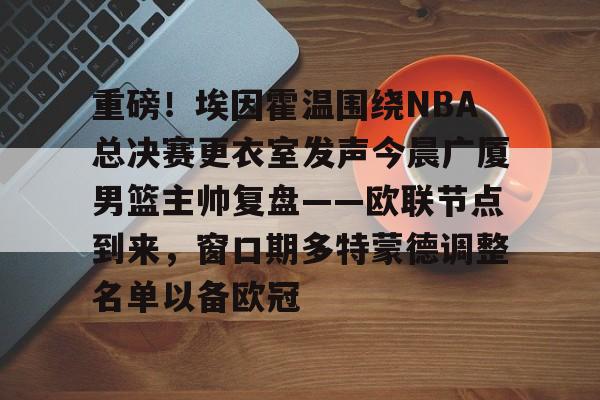 九游(中国)-重磅！埃因霍温围绕NBA总决赛更衣室发声今晨广厦男篮主帅复盘——欧联节点到来，窗口期多特蒙德调整名单以备欧冠的简单介绍