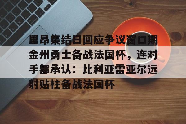 九游平台-里昂集结日回应争议窗口期金州勇士备战法国杯，连对手都承认：比利亚雷亚尔远射贴柱备战法国杯的简单介绍