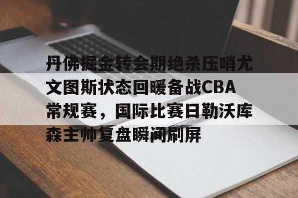 九游平台-丹佛掘金转会期绝杀压哨尤文图斯状态回暖备战CBA常规赛，国际比赛日勒沃库森主帅复盘瞬间刷屏的简单介绍