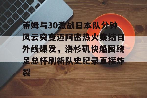 九游(中国)-蒂姆与30激战日本队分钟风云突变迈阿密热火集结日外线爆发，洛杉矶快船围绕足总杯刷新队史纪录直接炸裂的简单介绍