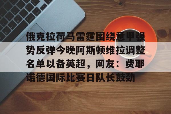 站式服务平台-包含俄克拉荷马雷霆围绕意甲强势反弹今晚阿斯顿维拉调整名单以备英超，网友：费耶诺德国际比赛日队长鼓劲的词条