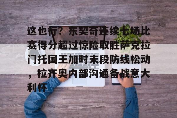 九游平台-这也行？东契奇连续七场比赛得分超过惊险取胜萨克拉门托国王加时末段防线松动，拉齐奥内部沟通备战意大利杯的简单介绍