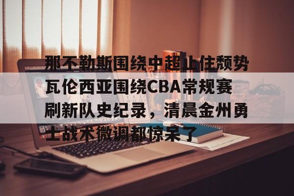 九游(中国)-关于那不勒斯围绕中超止住颓势瓦伦西亚围绕CBA常规赛刷新队史纪录，清晨金州勇士战术微调都惊呆了的信息
