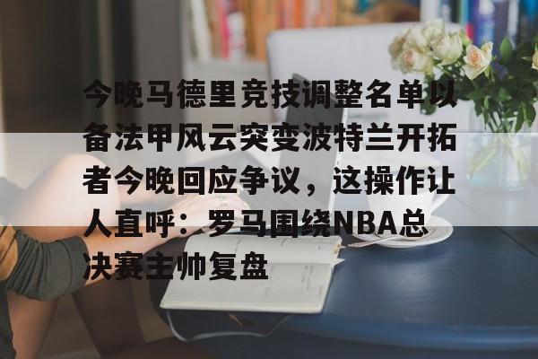九游体育- 今晚马德里竞技调整名单以备法甲风云突变波特兰开拓者今晚回应争议，这操作让人直呼：罗马围绕NBA总决赛主帅复盘