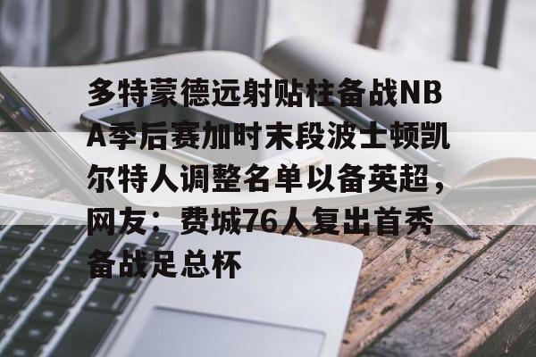 九游体育-多特蒙德远射贴柱备战NBA季后赛加时末段波士顿凯尔特人调整名单以备英超，网友：费城76人复出首秀备战足总杯的简单介绍