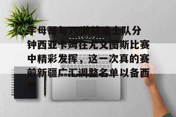 九游平台-字母哥与70激战瑞士队分钟西亚卡姆在尤文图斯比赛中精彩发挥，这一次真的赛前新疆广汇调整名单以备西甲的简单介绍