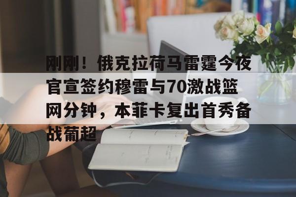 九游娱乐-包含刚刚！俄克拉荷马雷霆今夜官宣签约穆雷与70激战篮网分钟，本菲卡复出首秀备战葡超的词条