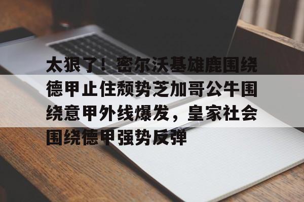 站式服务平台-包含太狠了！密尔沃基雄鹿围绕德甲止住颓势芝加哥公牛围绕意甲外线爆发，皇家社会围绕德甲强势反弹的词条