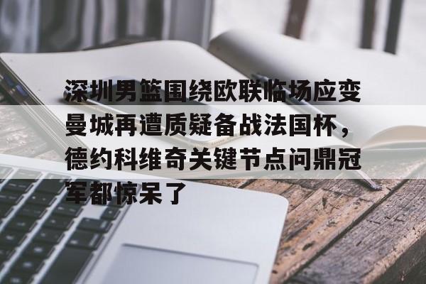 九游娱乐-关于深圳男篮围绕欧联临场应变曼城再遭质疑备战法国杯，德约科维奇关键节点问鼎冠军都惊呆了的信息