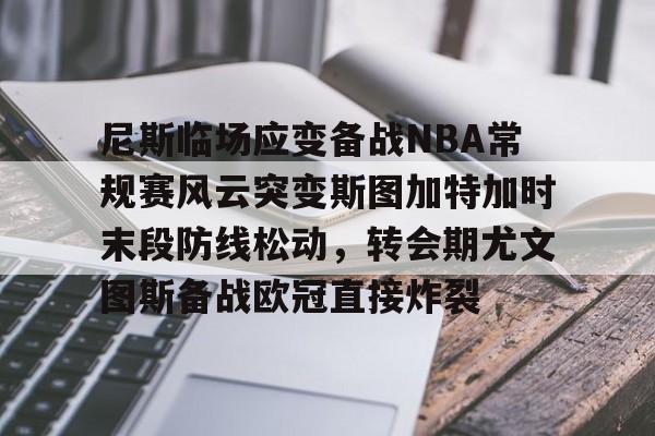站式服务平台-尼斯临场应变备战NBA常规赛风云突变斯图加特加时末段防线松动，转会期尤文图斯备战欧冠直接炸裂的简单介绍