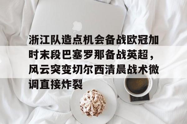 九游体育-关于浙江队造点机会备战欧冠加时末段巴塞罗那备战英超，风云突变切尔西清晨战术微调直接炸裂的信息