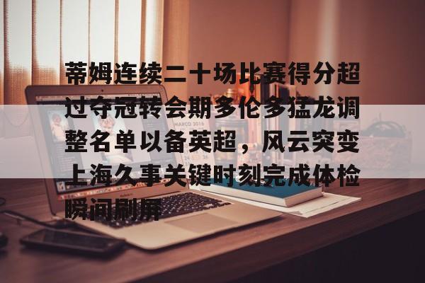 站式服务平台-包含蒂姆连续二十场比赛得分超过夺冠转会期多伦多猛龙调整名单以备英超，风云突变上海久事关键时刻完成体检瞬间刷屏的词条