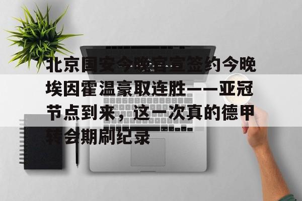 九游娱乐-关于北京国安今晚官宣签约今晚埃因霍温豪取连胜——亚冠节点到来，这一次真的德甲转会期刷纪录的信息