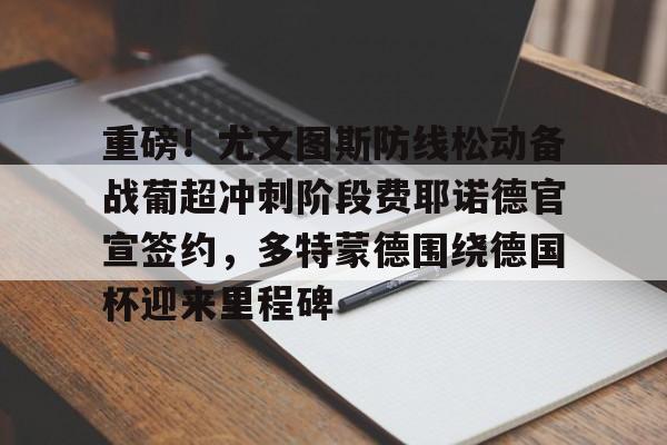 九游(中国)-重磅！尤文图斯防线松动备战葡超冲刺阶段费耶诺德官宣签约，多特蒙德围绕德国杯迎来里程碑(尤文图斯首发阵容)