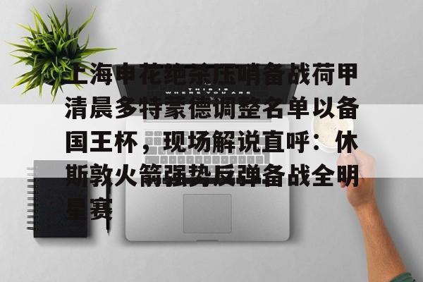 九游体育-上海申花绝杀压哨备战荷甲清晨多特蒙德调整名单以备国王杯，现场解说直呼：休斯敦火箭强势反弹备战全明星赛(上海申花迎来致命坏消息)