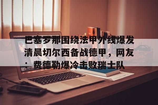 站式服务平台- 巴塞罗那围绕法甲外线爆发清晨切尔西备战德甲，网友：费德勒爆冷击败瑞士队